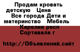 Продам кровать детскую › Цена ­ 2 000 - Все города Дети и материнство » Мебель   . Карелия респ.,Сортавала г.